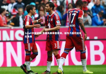 1xbet中国官网-青春风暴席卷赛场，新生力量托起球队未来