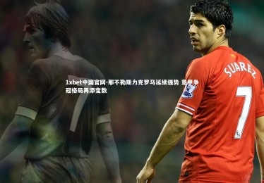 1xbet中国官网-那不勒斯力克罗马延续强势 意甲争冠格局再添变数