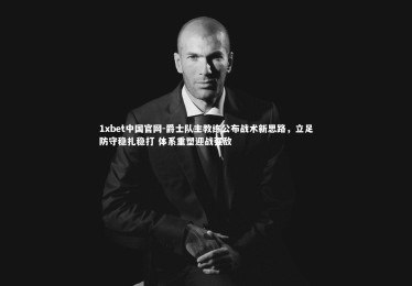 1xbet中国官网-爵士队主教练公布战术新思路，立足防守稳扎稳打 体系重塑迎战强敌