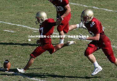 1xbet中国官网-心之所向即梦想，热血争霸场谁与争锋