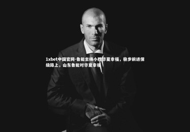 1xbet中国官网-鲁能主场小胜华夏幸福，稳步前进保级路上，山东鲁能对华夏幸福