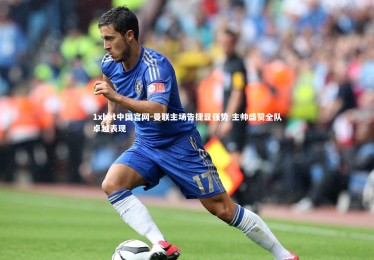 1xbet中国官网-曼联主场告捷显强势 主帅盛赞全队卓越表现