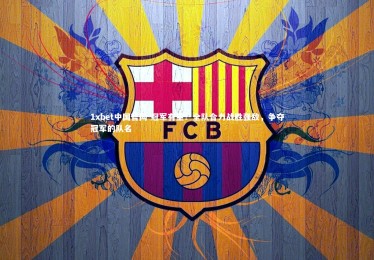 1xbet中国官网-冠军有望！全队合力战胜强敌，争夺冠军的队名