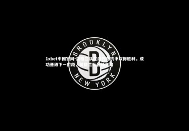 1xbet中国官网-英格兰队在激烈对抗中取得胜利，成功晋级下一阶段，英格兰队晋级之路