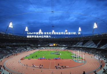 1xbet中国官网-安东尼贝蒂斯首秀以来造23球，同期西甲球员中位列第六