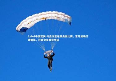 1xbet中国官网-许昌文星逆袭勇拼比赛，意外成功打破僵局，许昌文星教育电话