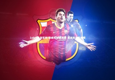 1xbet中国官网-巅峰对决展绝技 赛场英姿显峥嵘