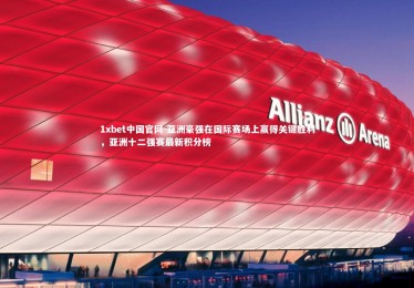 1xbet中国官网-亚洲豪强在国际赛场上赢得关键胜利，亚洲十二强赛最新积分榜