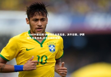 1xbet中国官网-伊朗球队全员出击，决不示弱，伊朗球队全员出击,决不示弱的球员