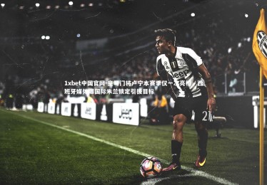 1xbet中国官网-皇马门将卢宁本赛季仅一次亮相，西班牙媒体曝国际米兰锁定引援目标