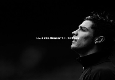 1xbet中国官网-赞助商抢购广告位，商机滚滚而来