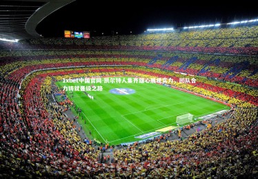 1xbet中国官网-凯尔特人集齐雄心展现实力，团队合力铸就晋级之路