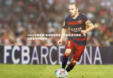 1xbet中国官网-曼城锋线迷雾，状态成谜引猜测，球迷翘首待神锋破局