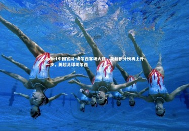 1xbet中国官网-切尔西客场大胜，英超积分榜再上升一步，英超足球切尔西