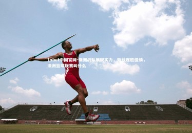 1xbet中国官网-澳洲战队展现实力，斩获连胜佳绩，澳洲篮球联赛叫什么