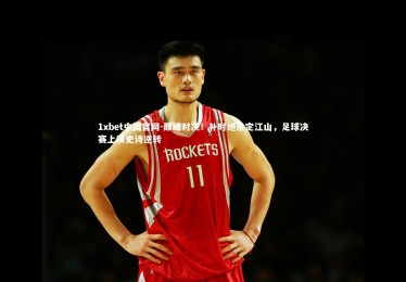 1xbet中国官网-巅峰对决！补时绝杀定江山，足球决赛上演史诗逆转