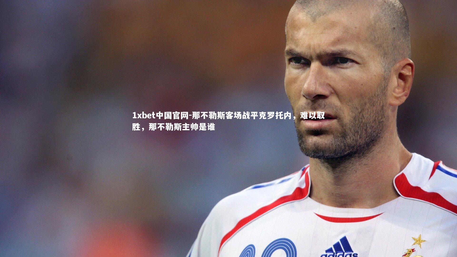 1xbet中国官网-那不勒斯客场战平克罗托内,难以取胜,那不勒斯主帅是谁