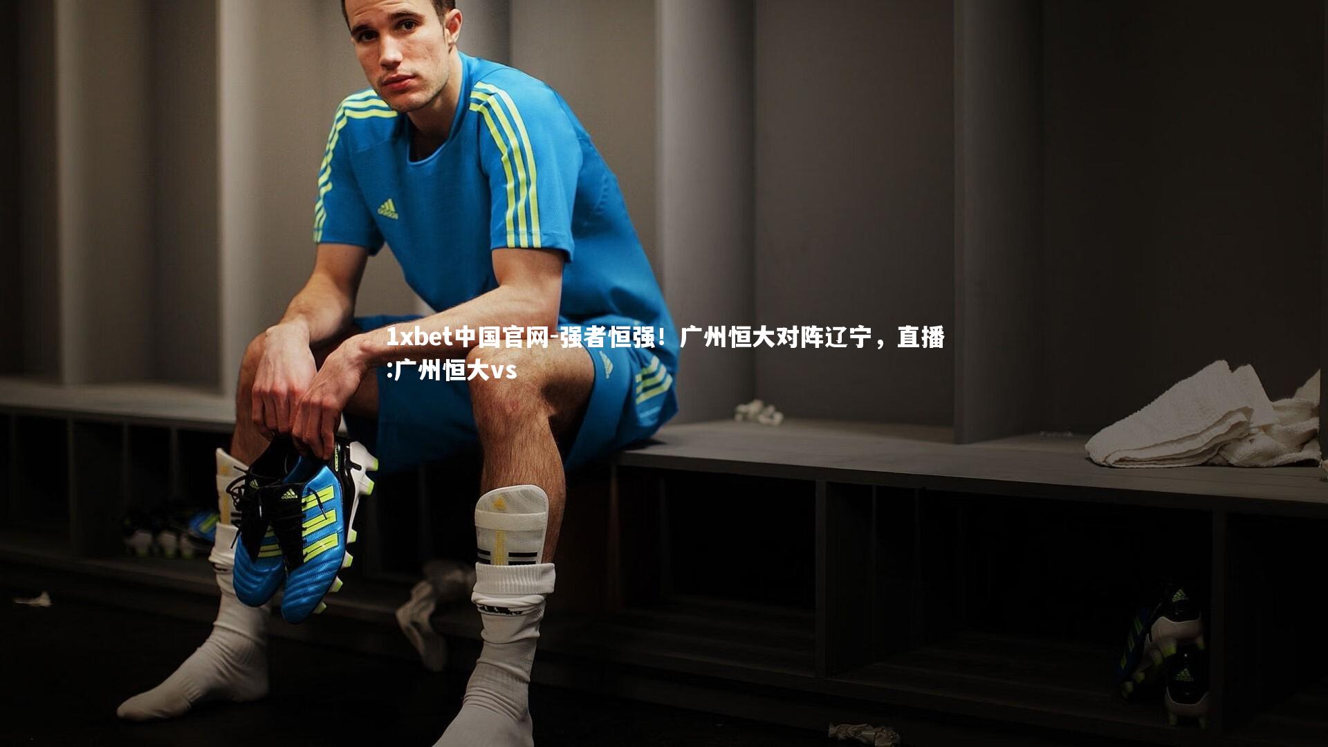 1xbet中国官网-强者恒强！广州恒大对阵辽宁，直播:广州恒大vs