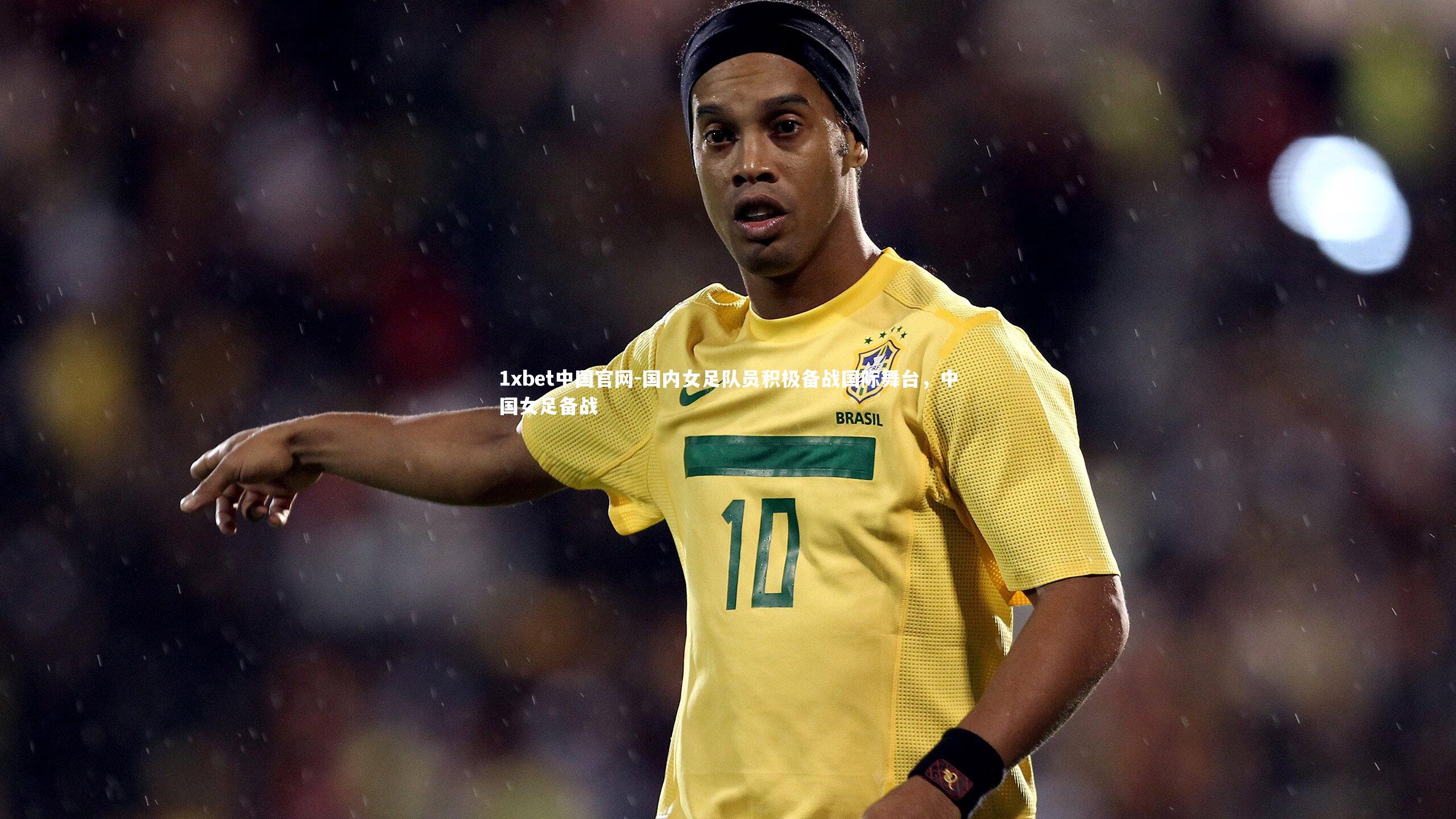 国内女足队员积极备战国际舞台,中国女足备战