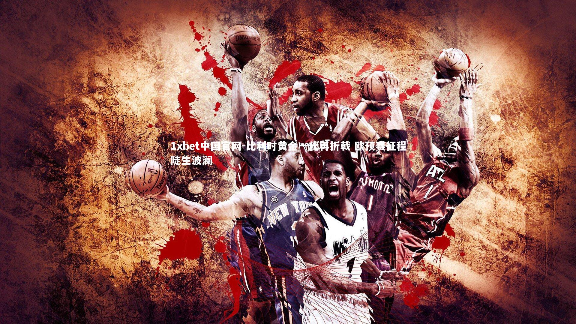 比利时黄金一代再折戟 欧预赛征程陡生波澜