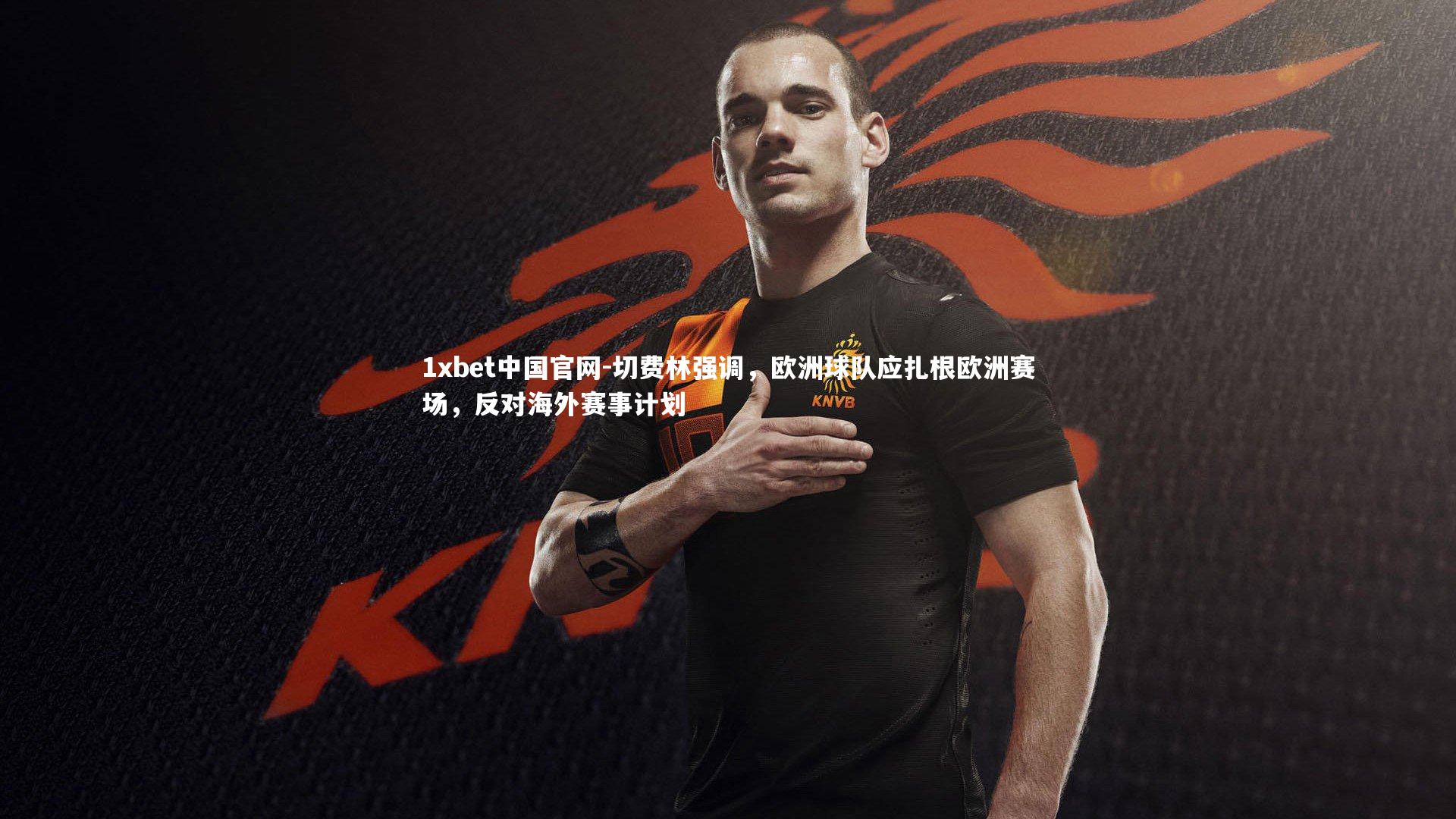 切费林强调,欧洲球队应扎根欧洲赛场,反对海外赛事计划